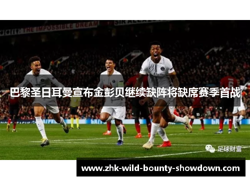 巴黎圣日耳曼宣布金彭贝继续缺阵将缺席赛季首战