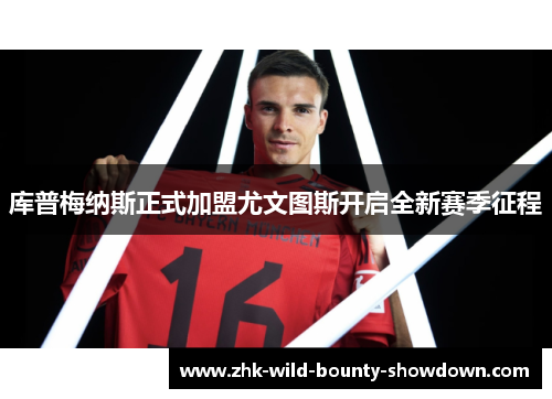 库普梅纳斯正式加盟尤文图斯开启全新赛季征程