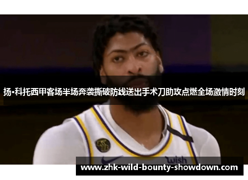 扬·科托西甲客场半场奔袭撕破防线送出手术刀助攻点燃全场激情时刻