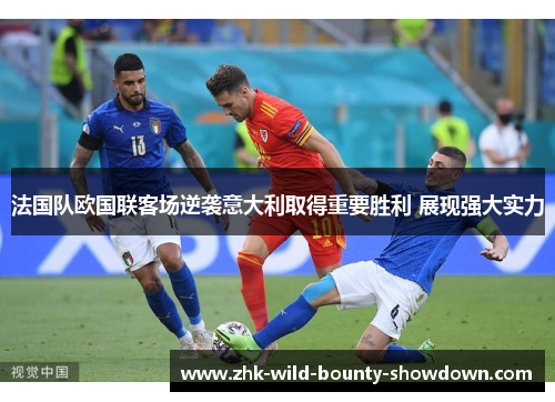 法国队欧国联客场逆袭意大利取得重要胜利 展现强大实力