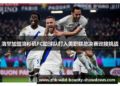 洛里加盟洛杉矶FC助球队打入美职联总决赛迎接挑战