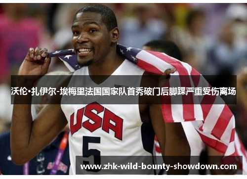 沃伦·扎伊尔-埃梅里法国国家队首秀破门后脚踝严重受伤离场