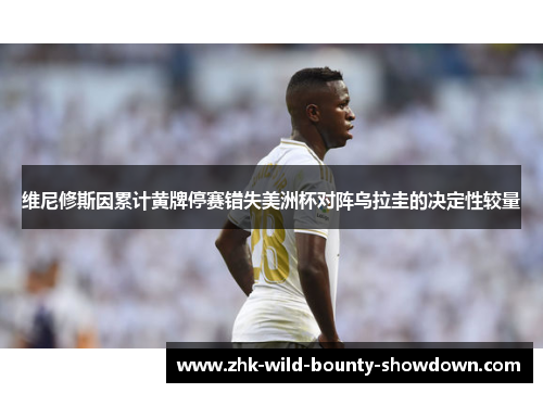 维尼修斯因累计黄牌停赛错失美洲杯对阵乌拉圭的决定性较量