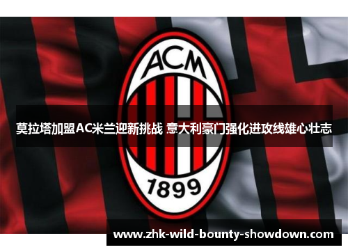莫拉塔加盟AC米兰迎新挑战 意大利豪门强化进攻线雄心壮志