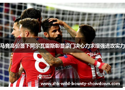 马竞高价签下阿尔瓦雷斯彰显豪门决心力求增强进攻实力