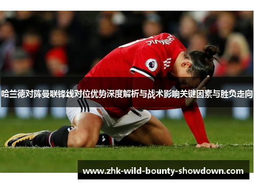哈兰德对阵曼联锋线对位优势深度解析与战术影响关键因素与胜负走向
