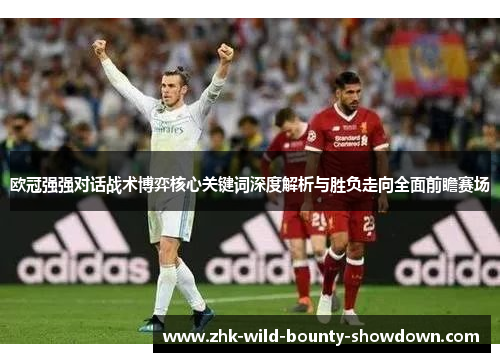 欧冠强强对话战术博弈核心关键词深度解析与胜负走向全面前瞻赛场 欧冠强强对话战术博弈核心关键词深度解析与胜负走向全面前瞻赛场