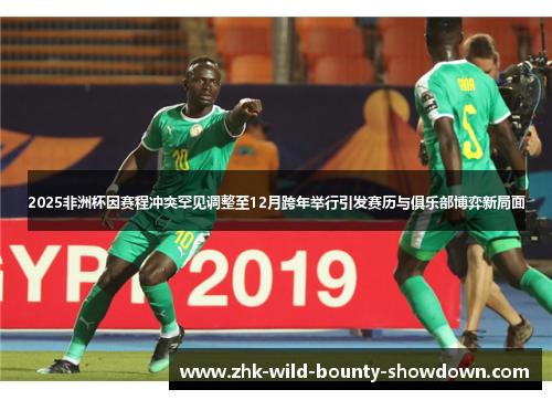 2025非洲杯因赛程冲突罕见调整至12月跨年举行引发赛历与俱乐部博弈新局面 2025非洲杯因赛程冲突罕见调整至12月跨年举行引发赛历与俱乐部博弈新局面
