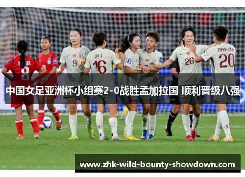 中国女足亚洲杯小组赛2-0战胜孟加拉国 顺利晋级八强 中国女足亚洲杯小组赛2-0战胜孟加拉国 顺利晋级八强