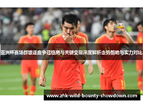 亚洲杯赛场群雄逐鹿争冠格局与关键变量深度解析走势前瞻与实力对比 亚洲杯赛场群雄逐鹿争冠格局与关键变量深度解析走势前瞻与实力对比