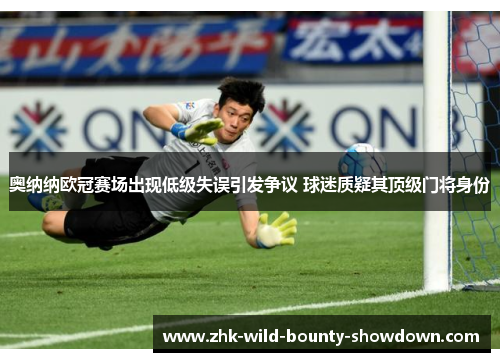 奥纳纳欧冠赛场出现低级失误引发争议 球迷质疑其顶级门将身份