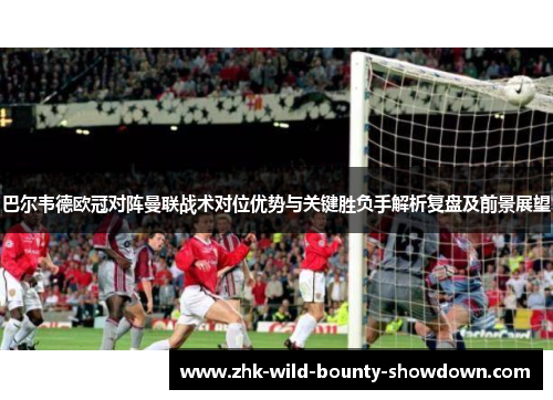 巴尔韦德欧冠对阵曼联战术对位优势与关键胜负手解析复盘及前景展望