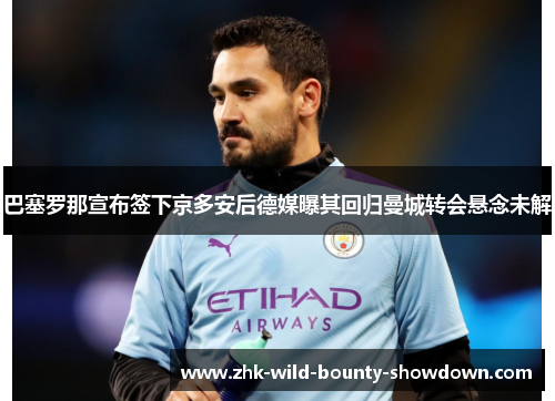 巴塞罗那宣布签下京多安后德媒曝其回归曼城转会悬念未解