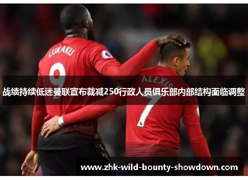 战绩持续低迷曼联宣布裁减250行政人员俱乐部内部结构面临调整 战绩持续低迷曼联宣布裁减250行政人员俱乐部内部结构面临调整