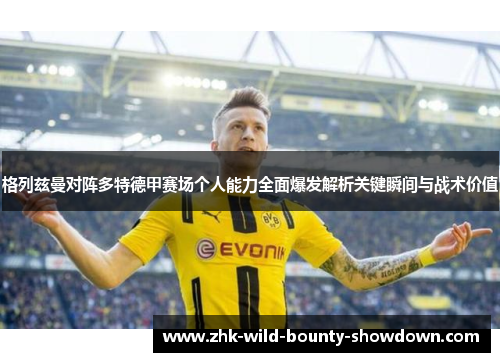 格列兹曼对阵多特德甲赛场个人能力全面爆发解析关键瞬间与战术价值 格列兹曼对阵多特德甲赛场个人能力全面爆发解析关键瞬间与战术价值