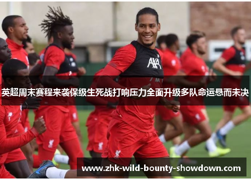 英超周末赛程来袭保级生死战打响压力全面升级多队命运悬而未决 英超周末赛程来袭保级生死战打响压力全面升级多队命运悬而未决