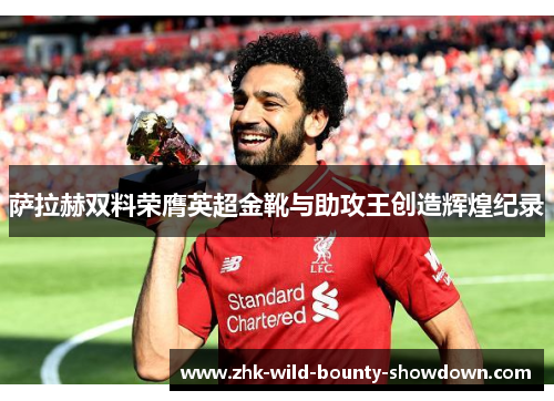 萨拉赫双料荣膺英超金靴与助攻王创造辉煌纪录