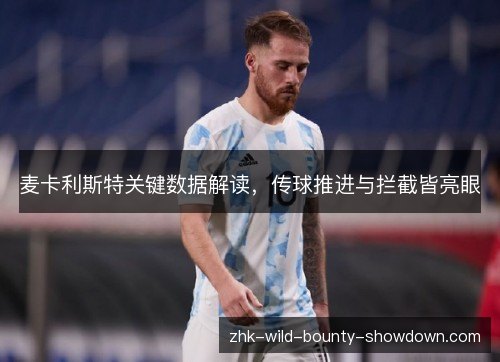 麦卡利斯特关键数据解读,传球推进与拦截皆亮眼 麦卡利斯特关键数据解读,传球推进与拦截皆亮眼